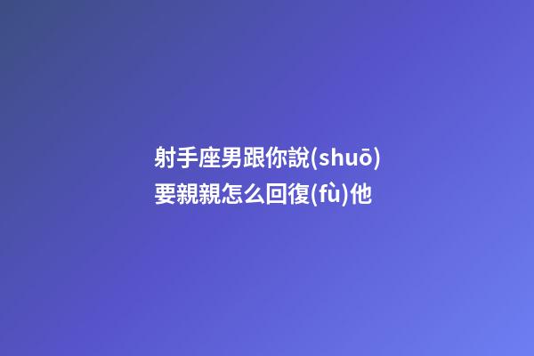 射手座男跟你說(shuō)要親親怎么回復(fù)他