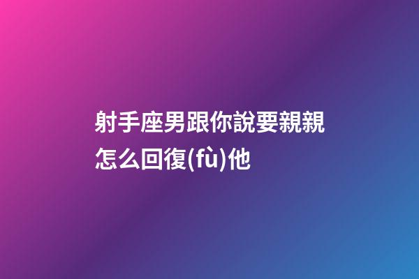 射手座男跟你說要親親怎么回復(fù)他-第1張-星座運勢-玄機派