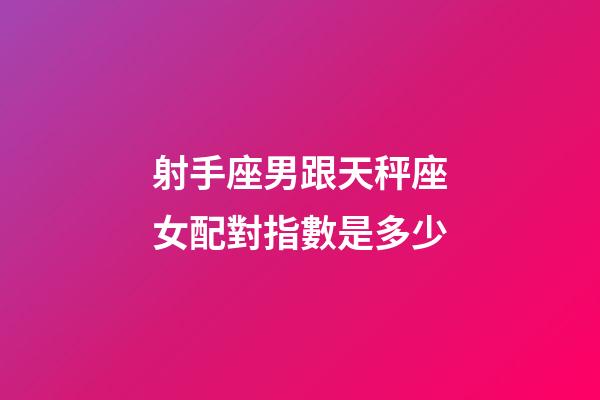 射手座男跟天秤座女配對指數是多少-第1張-星座運勢-玄機派