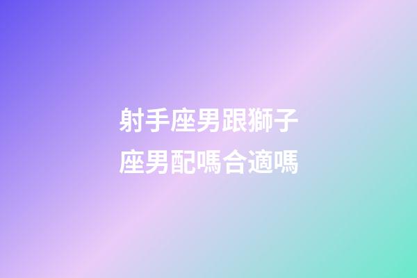 射手座男跟獅子座男配嗎合適嗎-第1張-星座運勢-玄機派