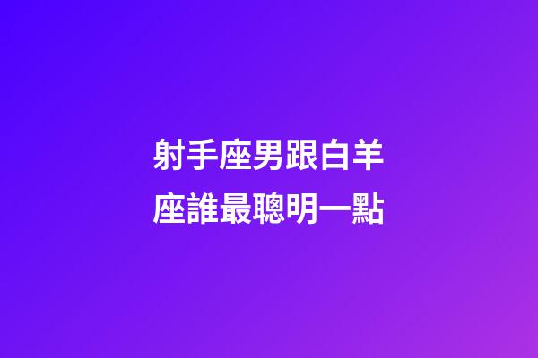 射手座男跟白羊座誰最聰明一點-第1張-星座運勢-玄機派
