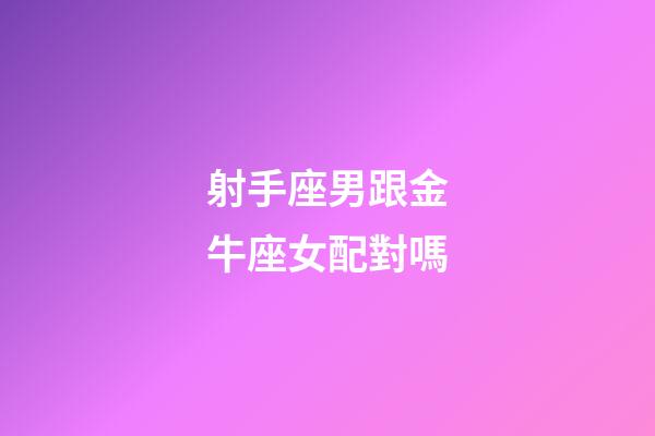 射手座男跟金牛座女配對嗎-第1張-星座運勢-玄機派
