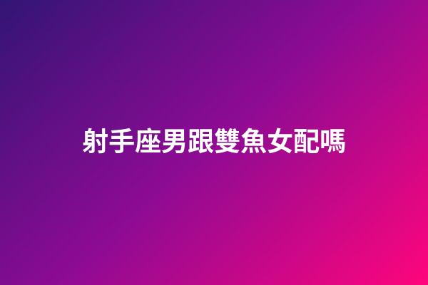 射手座男跟雙魚女配嗎-第1張-星座運(yùn)勢-玄機(jī)派