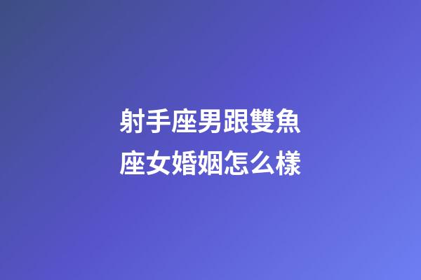 射手座男跟雙魚座女婚姻怎么樣-第1張-星座運勢-玄機派