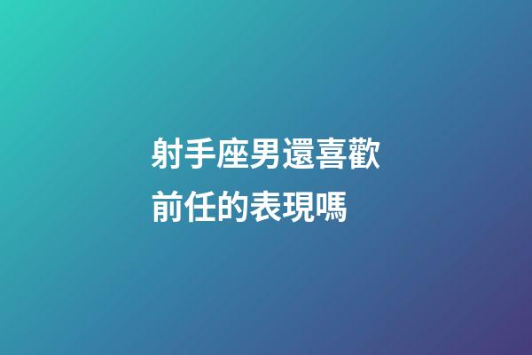 射手座男還喜歡前任的表現嗎-第1張-星座運勢-玄機派
