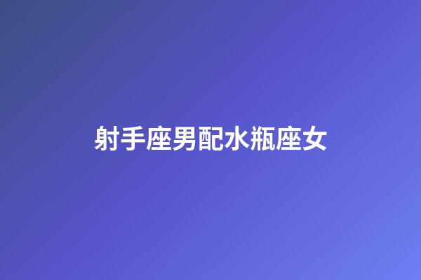 射手座男配水瓶座女（射手男水瓶女是真愛嗎）-第1張-星座運勢-玄機派