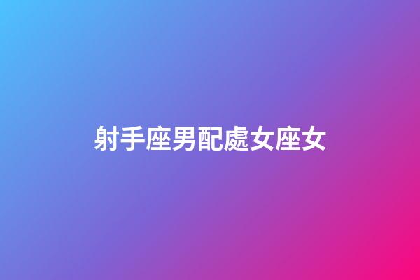 射手座男配處女座女（射手座男和射手座女誰吃定誰）-第1張-星座運勢-玄機派