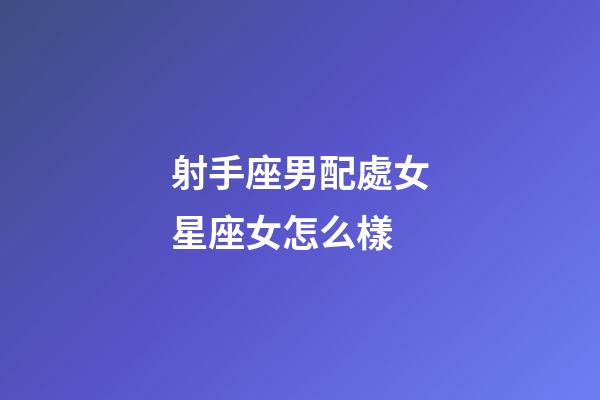 射手座男配處女星座女怎么樣-第1張-星座運勢-玄機派