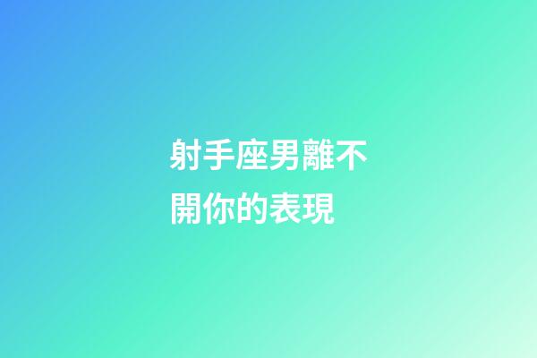 射手座男離不開你的表現-第1張-星座運勢-玄機派