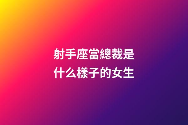 射手座當總裁是什么樣子的女生