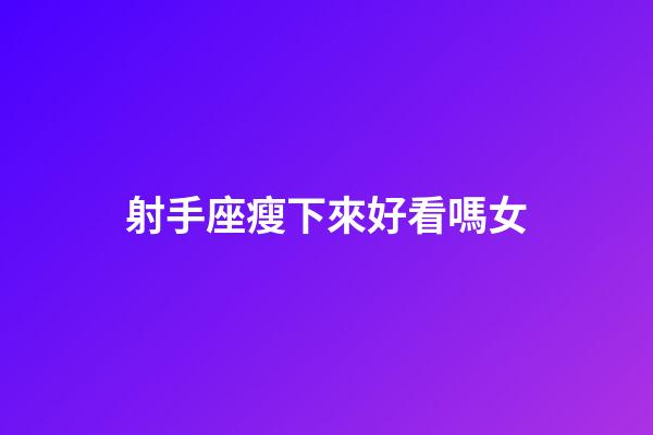 射手座瘦下來好看嗎女-第1張-星座運勢-玄機派