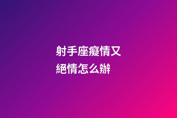 射手座癡情又絕情怎么辦-第1張-星座運勢-玄機派
