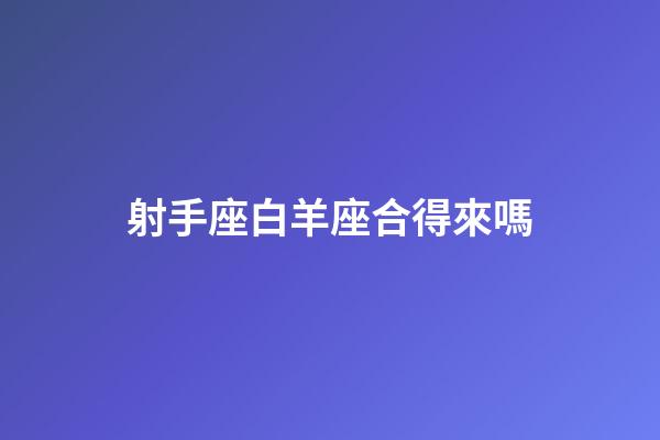 射手座白羊座合得來嗎-第1張-星座運勢-玄機派