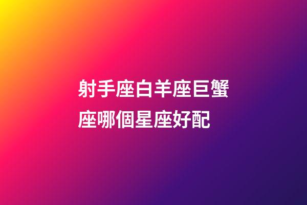 射手座白羊座巨蟹座哪個星座好配-第1張-星座運勢-玄機派