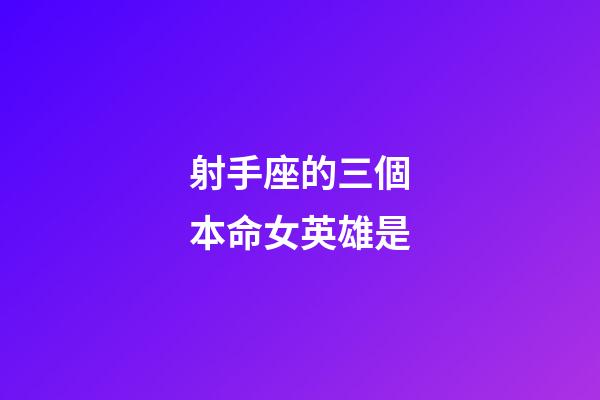 射手座的三個本命女英雄是