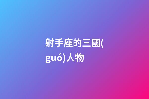 射手座的三國(guó)人物-第1張-星座運(yùn)勢(shì)-玄機(jī)派