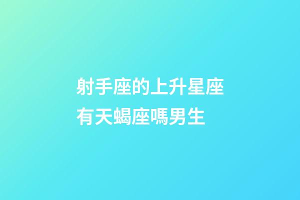 射手座的上升星座有天蝎座嗎男生-第1張-星座運勢-玄機派