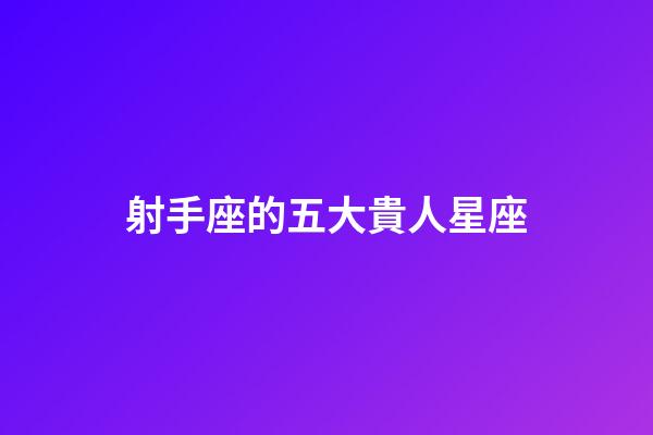 射手座的五大貴人星座-第1張-星座運勢-玄機派