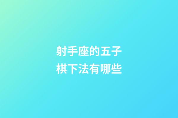 射手座的五子棋下法有哪些-第1張-星座運勢-玄機派