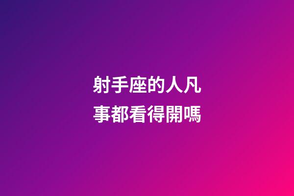 射手座的人凡事都看得開嗎-第1張-星座運勢-玄機派