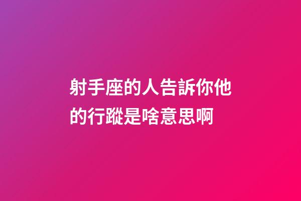 射手座的人告訴你他的行蹤是啥意思啊-第1張-星座運勢-玄機派