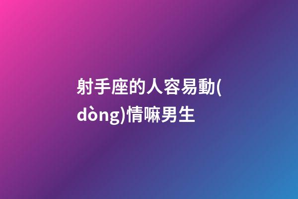 射手座的人容易動(dòng)情嘛男生