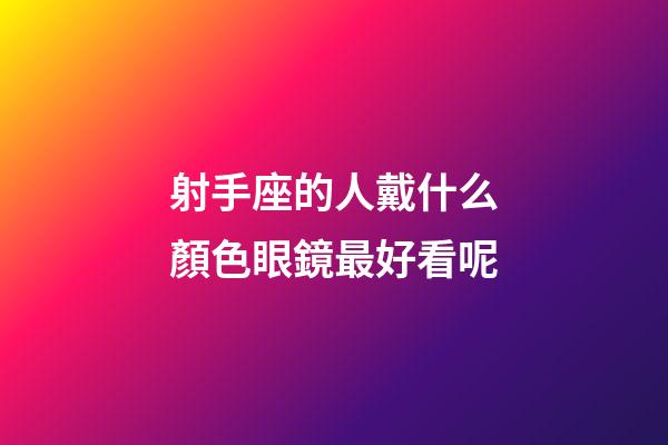 射手座的人戴什么顏色眼鏡最好看呢