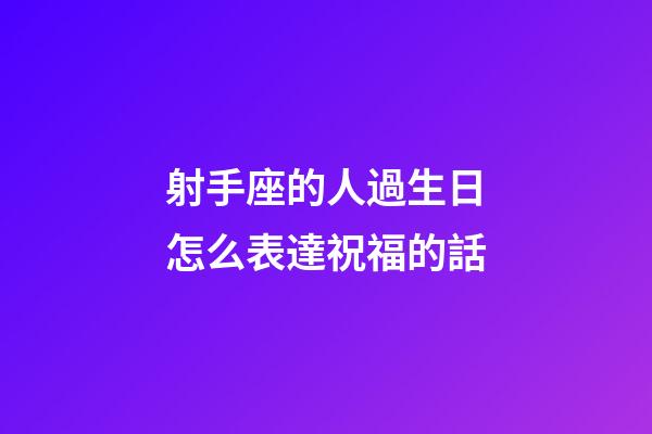 射手座的人過生日怎么表達祝福的話-第1張-星座運勢-玄機派