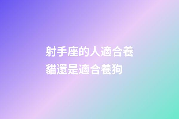 射手座的人適合養貓還是適合養狗-第1張-星座運勢-玄機派