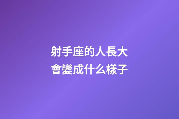 射手座的人長大會變成什么樣子-第1張-星座運勢-玄機派