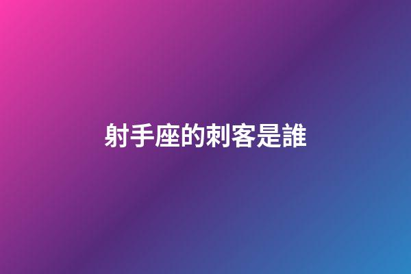 射手座的刺客是誰-第1張-星座運(yùn)勢-玄機(jī)派