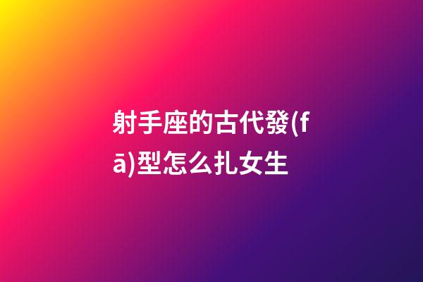 射手座的古代發(fā)型怎么扎女生-第1張-星座運(yùn)勢-玄機(jī)派