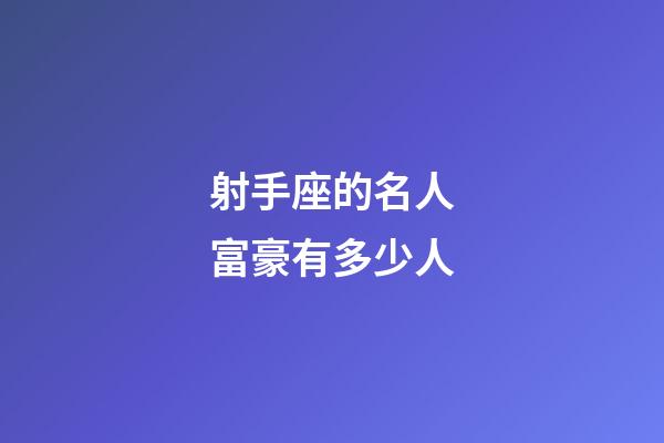 射手座的名人富豪有多少人-第1張-星座運勢-玄機派