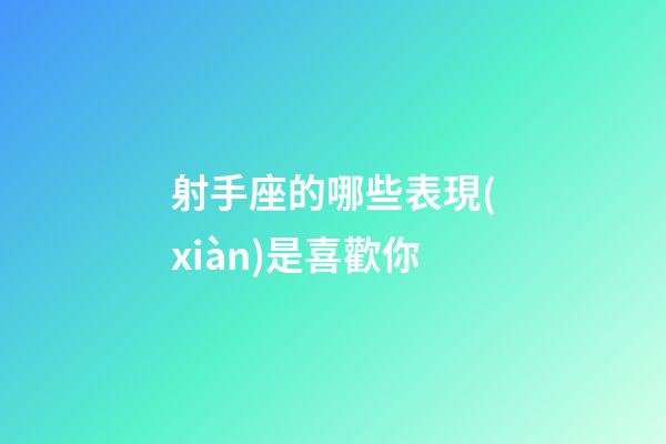 射手座的哪些表現(xiàn)是喜歡你-第1張-星座運勢-玄機派