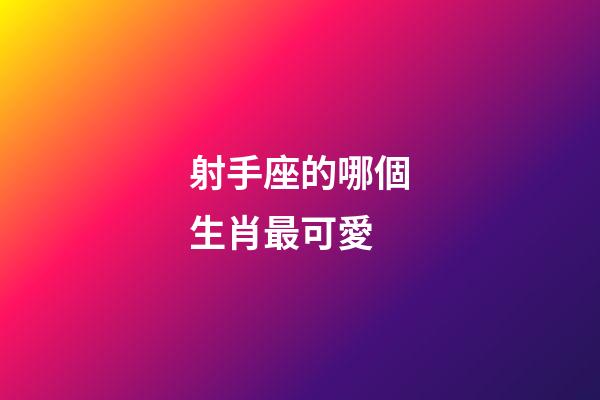射手座的哪個生肖最可愛-第1張-星座運(yùn)勢-玄機(jī)派