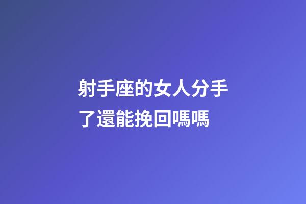 射手座的女人分手了還能挽回嗎嗎-第1張-星座運勢-玄機派