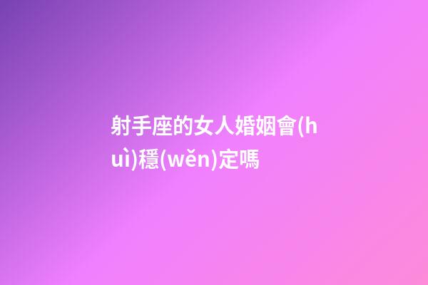 射手座的女人婚姻會(huì)穩(wěn)定嗎-第1張-星座運(yùn)勢-玄機(jī)派