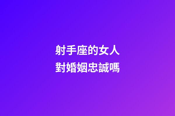 射手座的女人對婚姻忠誠嗎-第1張-星座運勢-玄機派