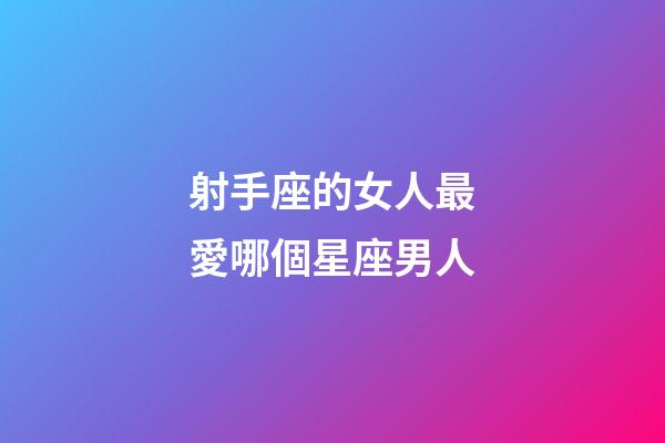 射手座的女人最愛哪個星座男人-第1張-星座運勢-玄機派