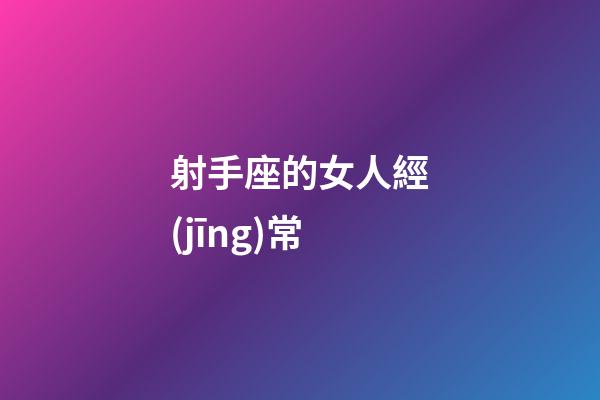 射手座的女人經(jīng)常-第1張-星座運勢-玄機(jī)派