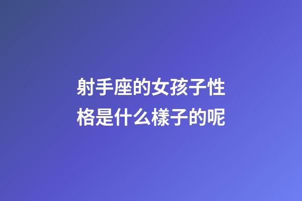 射手座的女孩子性格是什么樣子的呢-第1張-星座運勢-玄機派