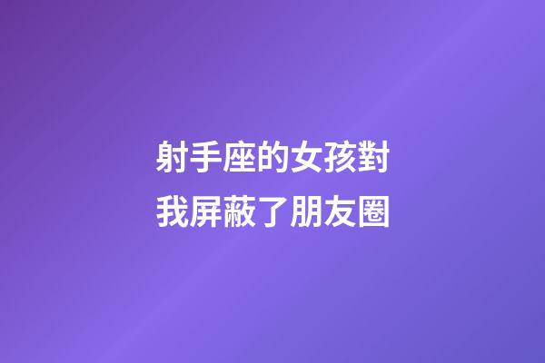 射手座的女孩對我屏蔽了朋友圈-第1張-星座運勢-玄機派