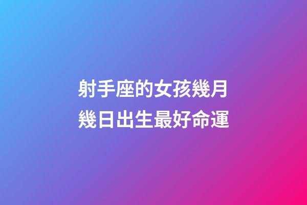 射手座的女孩幾月幾日出生最好命運-第1張-星座運勢-玄機派