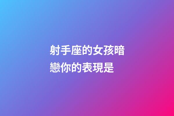 射手座的女孩暗戀你的表現是-第1張-星座運勢-玄機派