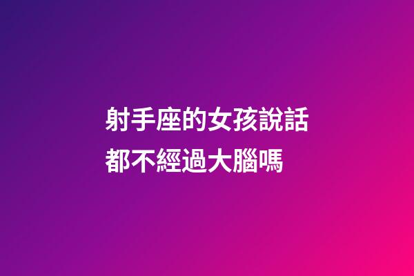 射手座的女孩說話都不經過大腦嗎