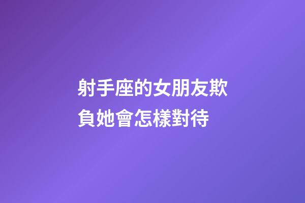 射手座的女朋友欺負她會怎樣對待-第1張-星座運勢-玄機派