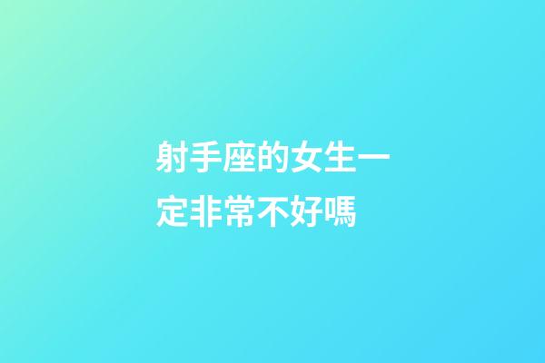 射手座的女生一定非常不好嗎-第1張-星座運勢-玄機派