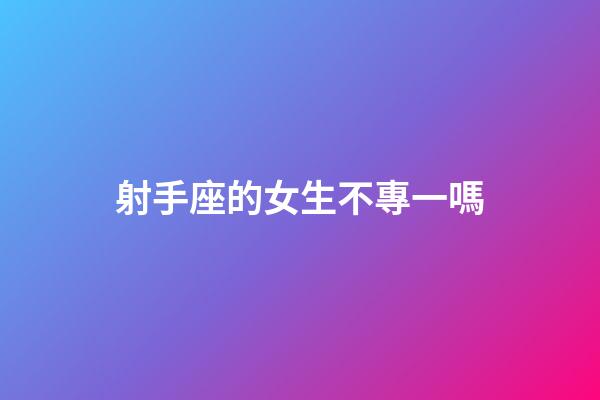 射手座的女生不專一嗎-第1張-星座運勢-玄機派