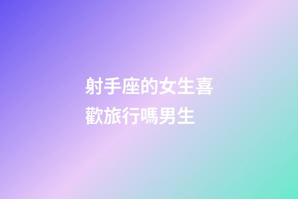 射手座的女生喜歡旅行嗎男生-第1張-星座運(yùn)勢(shì)-玄機(jī)派