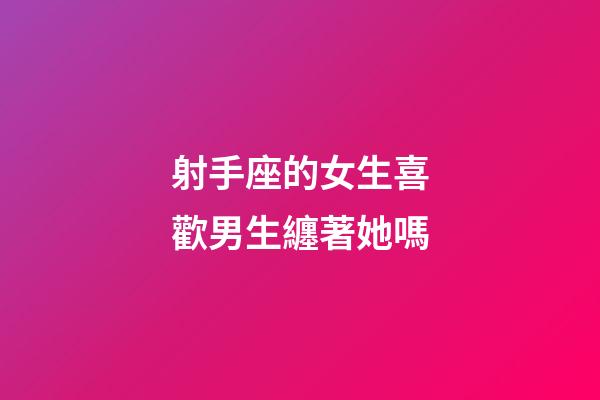 射手座的女生喜歡男生纏著她嗎-第1張-星座運勢-玄機派